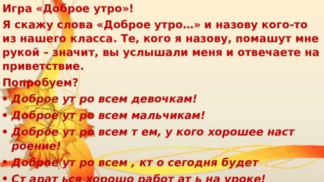 Игра «Доброе утро»! Я скажу слова «Доброе утро…» и назову кого-то из нашего класса. Те, кого я назову, помашут мне рукой – значит, вы услышали меня и отвечаете на приветствие. Попробуем?