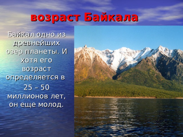 возраст Байкала Байкал одно из древнейших озер планеты. И хотя его возраст определяется в 25 – 50 миллионов лет, он еще молод.