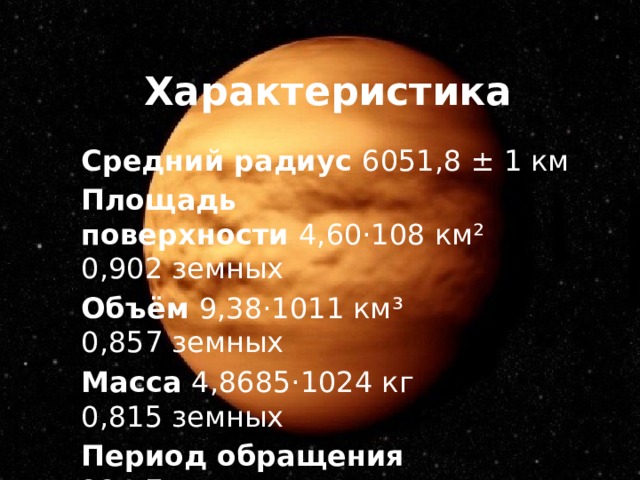 Характеристика Средний радиус 6051,8 ± 1 км Площадь поверхности  4,60·108 км² 0,902 земных Объём 9,38·1011 км³ 0,857 земных Масса  4,8685·1024 кг 0,815 земных Период обращения 224,7 земных суток