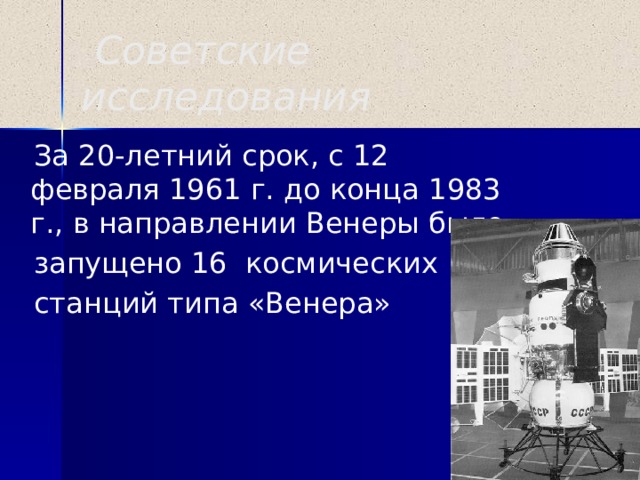Советские исследования  За 20-летний срок, с 12 февраля 1961 г. до конца 1983 г., в направлении Венеры было  запущено 16 космических  станций типа «Венера»