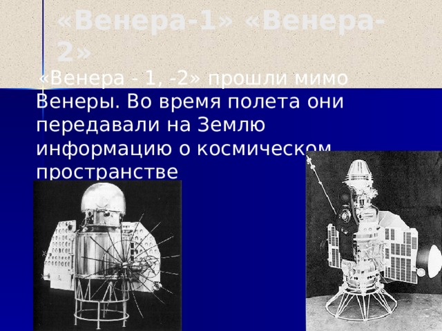 «Венера-1» «Венера-2»  «Венера - 1, -2» прошли мимо Венеры. Во время полета они передавали на Землю информацию о космическом пространстве