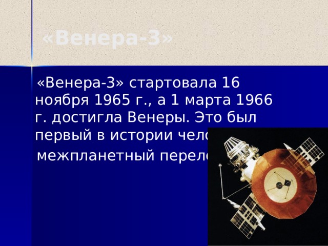 «Венера-3»  «Венера-3» стартовала 16 ноября 1965 г., а 1 марта 1966 г. достигла Венеры. Это был первый в истории человечества  межпланетный перелет.