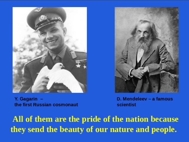 D. Mendeleev – a famous scientist Y. Gagarin  – the first Russian  cosmonaut  All of them are the pride of the nation because they send the beauty of our nature and people.