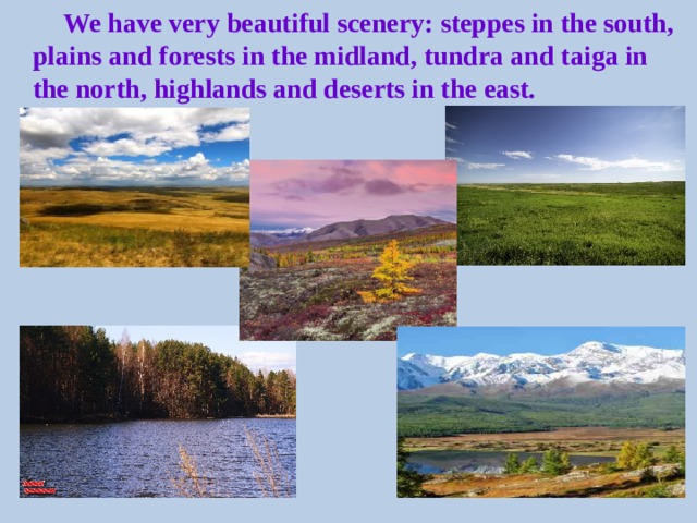 We have very beautiful scenery : steppes in the south, plains and forests in the midland, tundra and taiga in the north, highlands and deserts in the east.