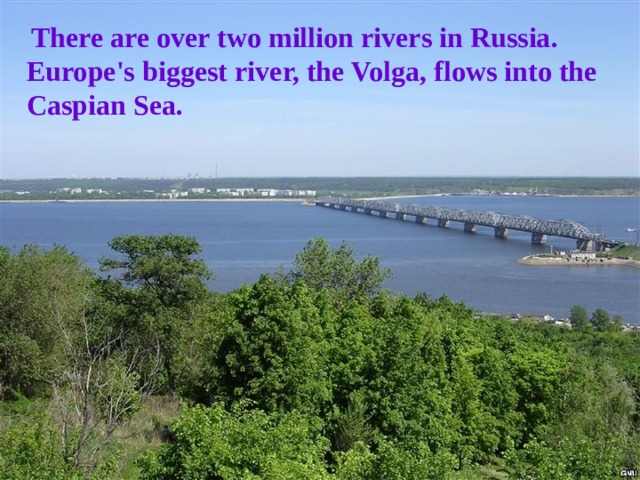 There are over two million rivers in Russia. Europe's biggest river, the Volga, flows into the Caspian Sea.