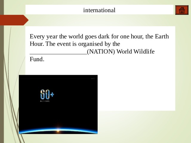 international  Every year the world goes dark for one hour, the Earth Hour. The event is organised by the __________________(NATION) World Wildlife Fund.