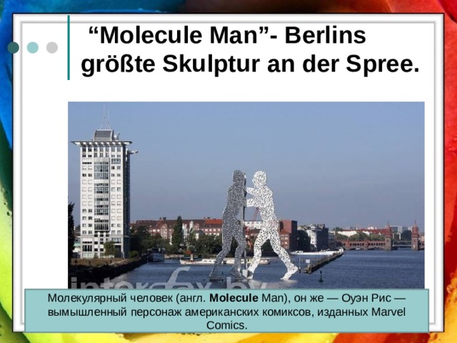 “ Molecule Mаn”- Berlins gr ößte Skulptur an der Spree. Молекулярный человек (англ.  Molecule  Man), он же — Оуэн Рис — вымышленный персонаж американских комиксов, изданных Marvel Comics.