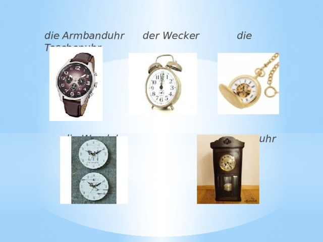 die Armbanduhr der Wecker die Taschenuhr   die Wanduhr die Tischuhr