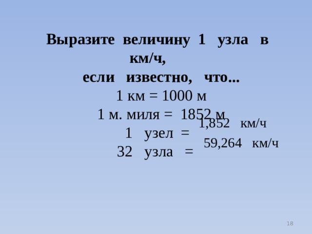 Выразите величину 1 узла в км/ч, если известно, что... 1 км = 1000 м 1 м. миля = 1852 м 1 узел = 32 узла = 1,852 км/ч 59,264 км/ч