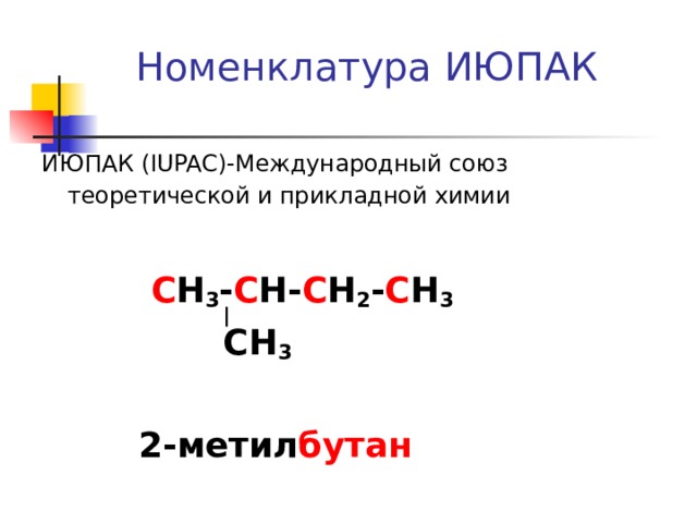 Номенклатура ИЮПАК    ИЮПАК (IUPAC) - Международный союз теоретической и прикладной химии    С Н 3 - С Н- С Н 2 - С Н 3  СН 3   2-метил бутан