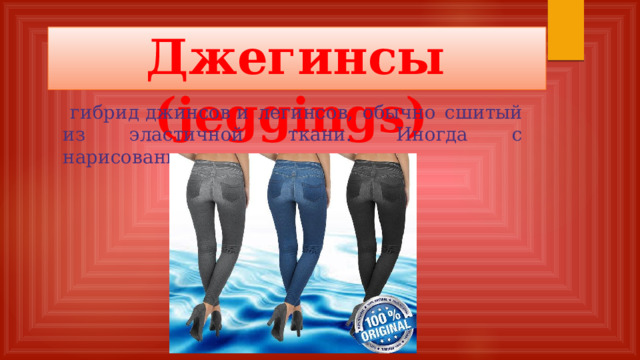 Джегинсы (jeggings)    гибрид джинсов и легинсов, обычно сшитый из эластичной ткани. Иногда с нарисованными карманами.
