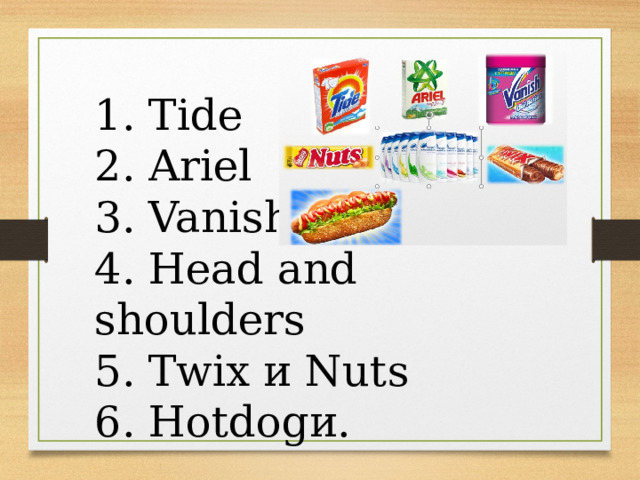 1. Tide 2. Ariel 3. Vanish 4. Head and shoulders 5. Twix и Nuts 6. Hotdogи.