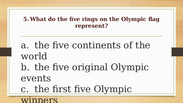 5.  What do the five rings on the Olympic flag represent?   a.  the five continents of the world  b.  the five original Olympic events  c.  the first five Olympic winners