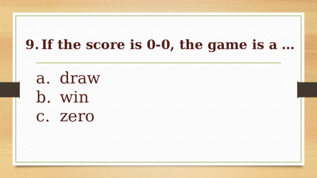9.  If the score is 0-0, the game is a …   a.  draw  b.  win  c.  zero