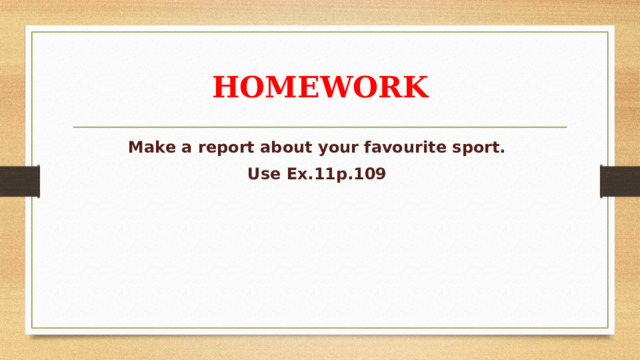 HOMEWORK Make a report about your favourite sport. Use Ex.11p.109