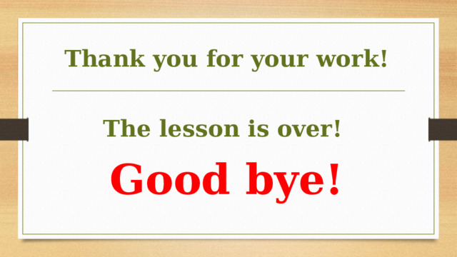Thank you for your work!  The lesson is over! Good bye!