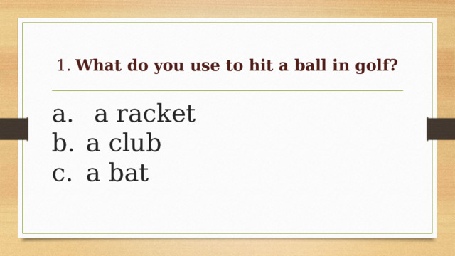 1.  What do you use to hit a ball in golf?   a.  a racket  b.  a club  c.  a bat