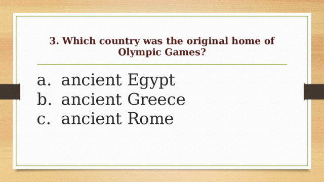 3.  Which country was the original home of Olympic Games?   a.  ancient Egypt  b.  ancient Greece  c.  ancient Rome