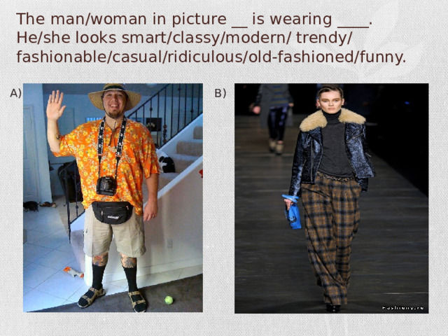 The man/woman in picture __ is wearing ____. He/she looks smart/classy/modern/ trendy/ fashionable/casual/ridiculous/old-fashioned/funny. A) B)