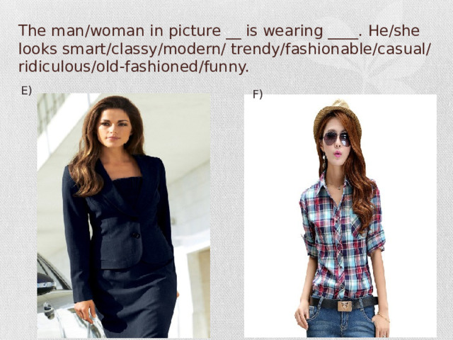 The man/woman in picture __ is wearing ____. He/she looks smart/classy/modern/ trendy/fashionable/casual/ridiculous/old-fashioned/funny. E) F)