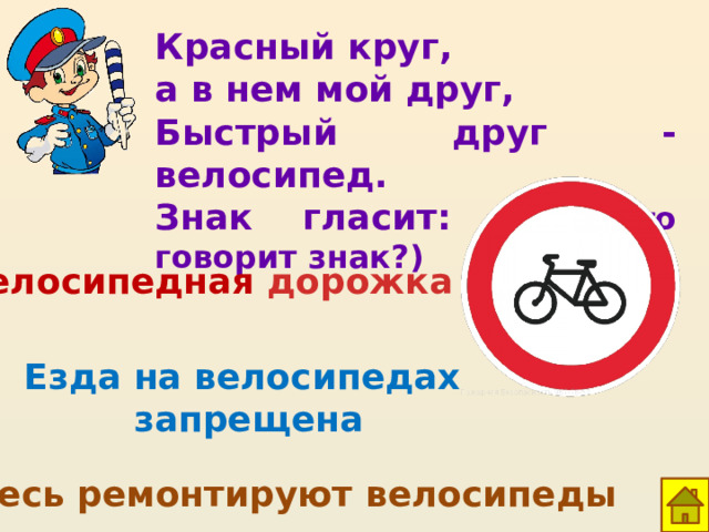 Красный круг, а в нем мой друг, Быстрый друг - велосипед. Знак гласит: …. (что говорит знак?) Велосипедная дорожка Езда на велосипедах запрещена Здесь ремонтируют велосипеды