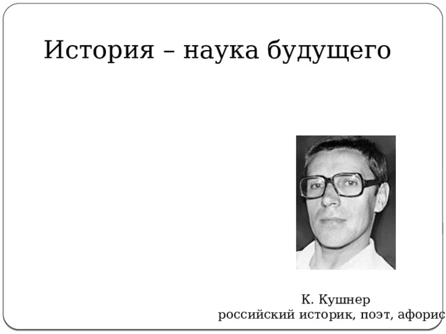 История – наука будущего К. Кушнер российский историк, поэт, афорист