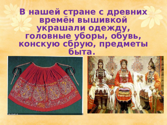 В нашей стране с древних времён вышивкой украшали одежду, головные уборы, обувь, конскую сбрую, предметы быта.