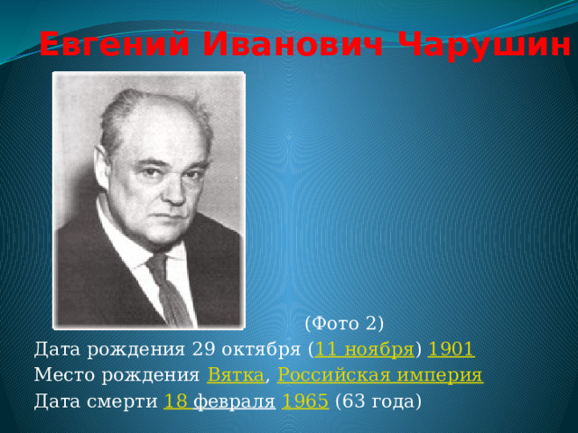 Евгений Иванович Чарушин  (Фото 2) Дата рождения 29 октября ( 11 ноября )  1901 Место рождения Вятка , Российская империя Дата смерти 18 февраля   1965  (63 года)