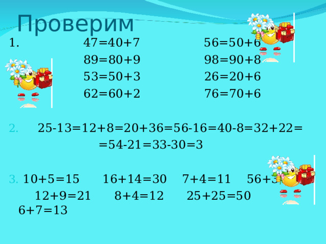 Проверим 1. 47=40+7 56=50+6  89=80+9 98=90+8  53=50+3 26=20+6  62=60+2 76=70+6  25-13=12+8=20+36=56-16=40-8=32+22=  =54-21=33-30=3  10+5=15 16+14=30 7+4=11 56+3=59  12+9=21 8+4=12 25+25=50 6+7=13