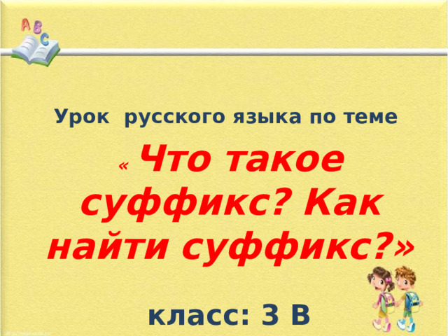 Урок русского языка по теме « Что такое суффикс? Как найти суффикс?»  класс: 3 В