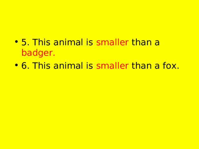 5. This animal is smaller than a badger. 6. This animal is smaller than a fox.