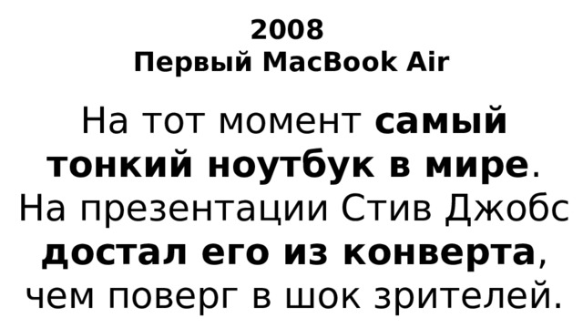 2008  Первый MacBook Air На тот момент самый тонкий ноутбук в мире . На презентации Стив Джобс достал его из конверта , чем поверг в шок зрителей.