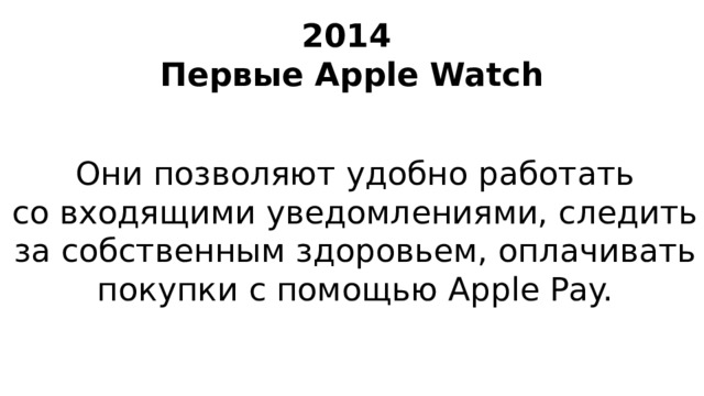 2014  Первые Apple Watch Они позволяют удобно работать со входящими уведомлениями, следить за собственным здоровьем, оплачивать покупки с помощью Apple Pay.