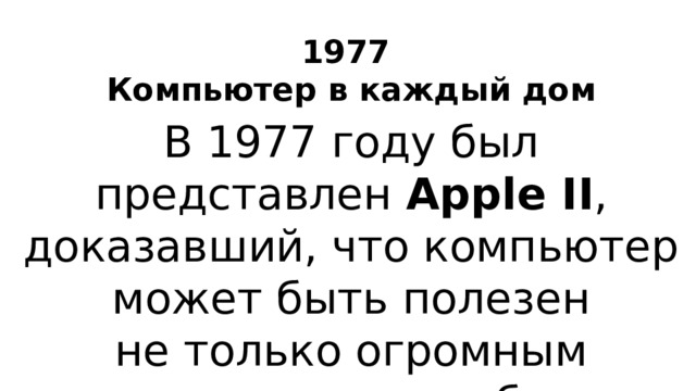 1977  Компьютер в каждый дом В 1977 году был представлен Apple II , доказавший, что компьютер может быть полезен не только огромным корпорациям, но и обычным людям.