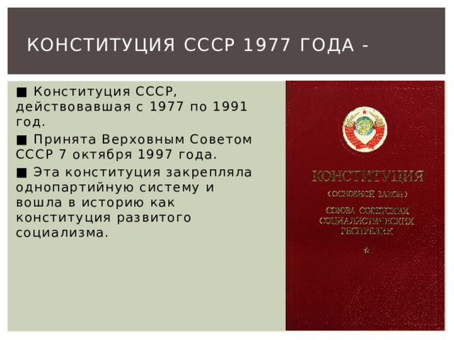 Конституция СССР 1977 ГОДА - ■ Конституция СССР, действовавшая с 1977 по 1991 год. ■ Принята Верховным Советом СССР 7 октября 1997 года. ■ Эта конституция закрепляла однопартийную систему и вошла в историю как конституция развитого социализма.