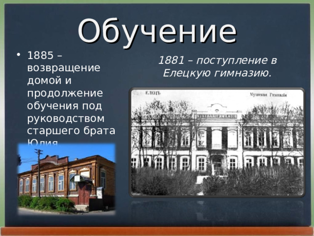 Обучение 1885 – возвращение домой и продолжение обучения под руководством старшего брата Юлия.  1881 – поступление в Елецкую гимназию.
