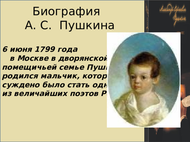 6 июня 1799 года  в Москве в дворянской помещичьей семье Пушкиных родился мальчик, которому суждено было стать одним из величайших поэтов России. Биография  А. С. Пушкина