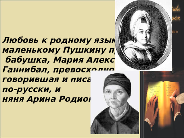 Любовь к родному языку маленькому Пушкину привили  бабушка, Мария Алексеевна Ганнибал, превосходно говорившая и писавшая по-русски, и няня Арина Родионовна .