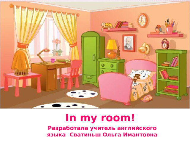 In my room! Разработала учитель английского языка Сватиньш Ольга Имантовна