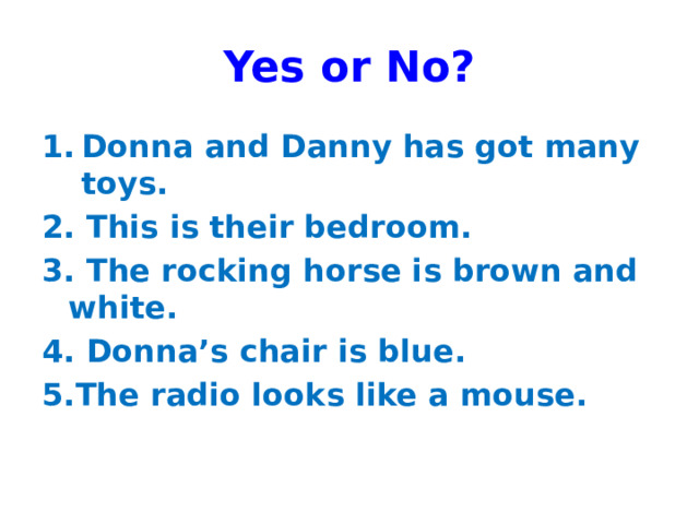 Yes or No? Donna and Danny has got many toys. 2. This is their bedroom. 3. The rocking horse is brown and white. 4. Donna’s chair is blue. 5.The radio looks like a mouse.
