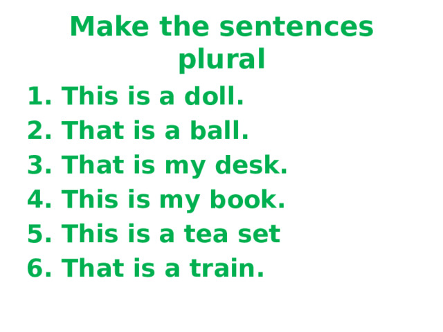 Make the sentences plural 1. This is a doll. 2. That is a ball. 3. That is my desk. 4. This is my book. 5. This is a tea set 6. That is a train.