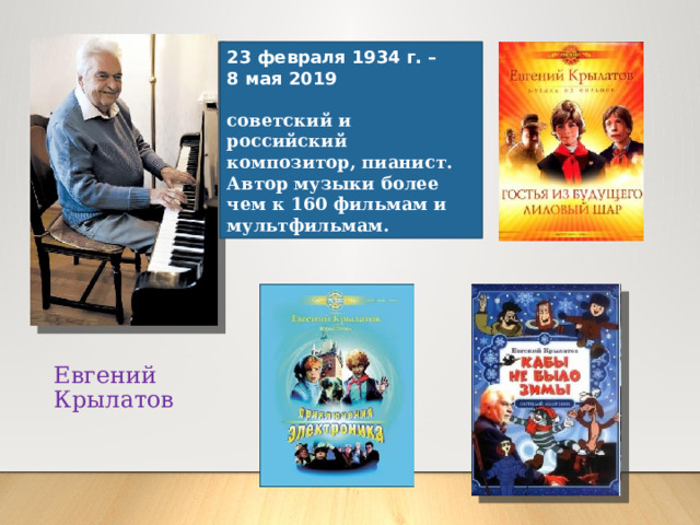 23 февраля 1934 г. – 8 мая 2019  советский и российский композитор, пианист. Автор музыки более чем к 160 фильмам и мультфильмам.  Евгений Крылатов