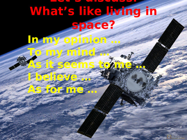 Let’s discuss:  What’s like living in space?   In my opinion …  To my mind …  As it seems to me …  I believe …  As for me …