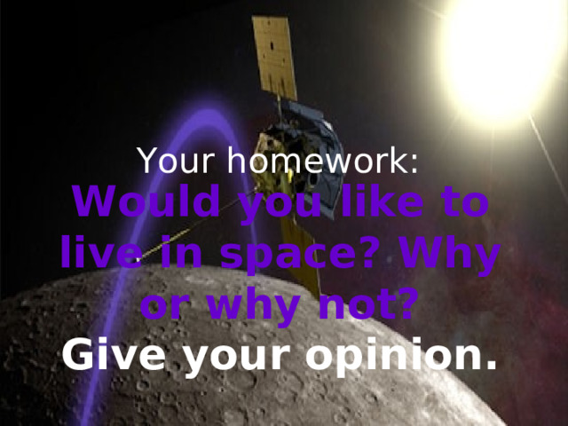 Your homework: Would you like to live in space? Why or why not?  Give your opinion.