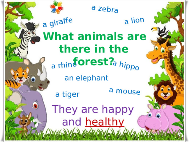 a giraffe a zebra a lion a rhino a hippo a mouse  What animals are there in the forest? an elephant a tiger They are happy  and healthy