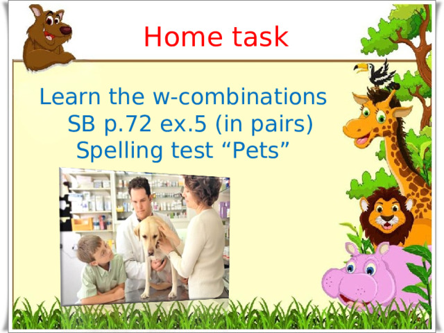 Home task Learn the w-combinations  SB p.72 ex.5 (in pairs) Spelling test “Pets”