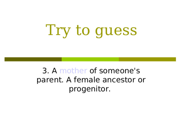 Try to guess 3. A mother of someone's parent. A female ancestor or progenitor.