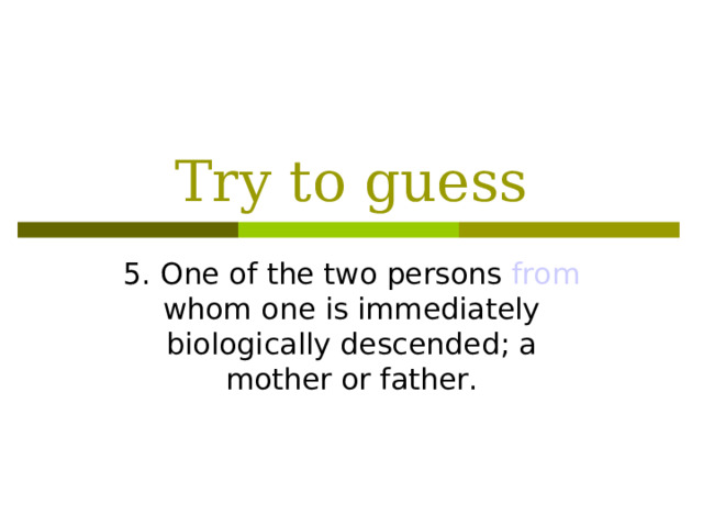 Try to guess 5. One of the two persons from whom one is immediately biologically descended; a mother or father.