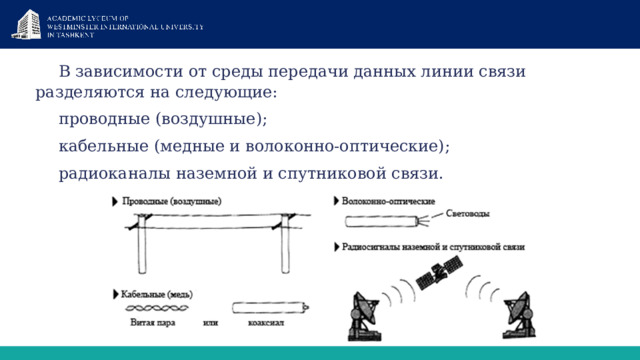 В зависимости от среды передачи данных линии связи разделяются на следующие: проводные (воздушные); кабельные (медные и волоконно-оптические); радиоканалы наземной и спутниковой связи.