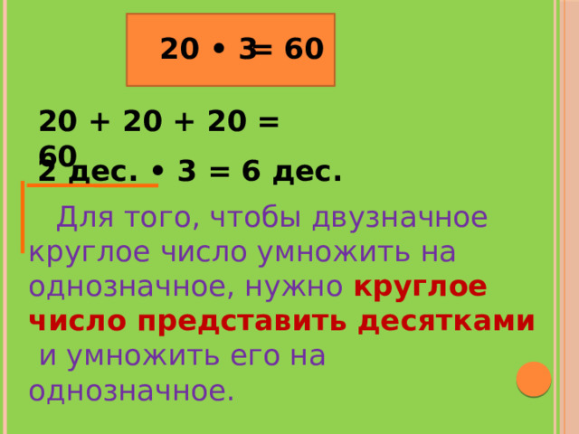 20 • 3 = 60 20 + 20 + 20 = 60 2 дес. • 3 = 6 дес.   Для того, чтобы двузначное круглое число умножить на однозначное, нужно круглое число представить десятками и умножить его на однозначное.